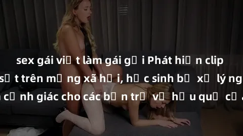 sex gái việt làm gái gọi Phát hiện clip nóng sinh viên gây sốt trên mạng xã hội, học sinh bị xử lý nghiêm ngặt. Đây là cảnh giác cho các bạn trẻ về hậu quả của việc chia sẻ thông tin trái phép trên in
