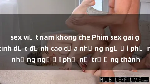 sex việt nam không che Phim sex gái già: Trải nghiệm tình dục đỉnh cao của những người phụ nữ trưởng thành
