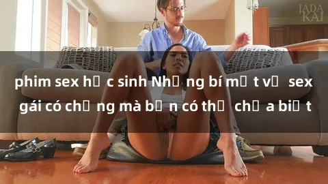 phim sex học sinh Những bí mật về sex gái có chồng mà bạn có thể chưa biết