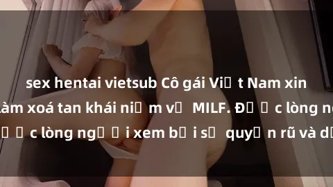 sex hentai vietsub Cô gái Việt Nam xinh đẹp và gợi cảm làm xoá tan khái niệm về MILF. Được lòng người xem bởi sự quyến rũ và dễ thương.