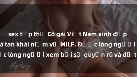 sex tập thể Cô gái Việt Nam xinh đẹp và gợi cảm làm xoá tan khái niệm về MILF. Được lòng người xem bởi sự quyến rũ và dễ thương.