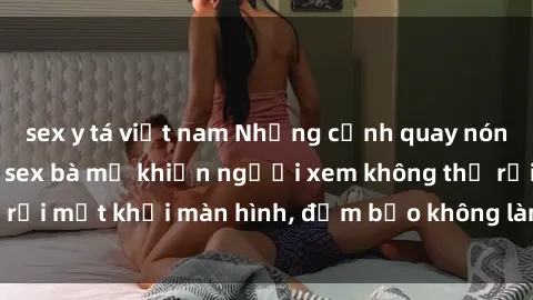 sex y tá việt nam Những cảnh quay nóng bỏng trong phim sex bà mẹ khiến người xem không thể rời mắt khỏi màn hình, đảm bảo không làm bạn thất vọng!