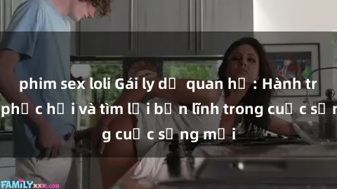 phim sex loli Gái ly dị quan hệ: Hành trình tự phục hồi và tìm lại bản lĩnh trong cuộc sống mới