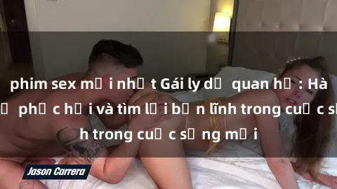 phim sex mới nhất Gái ly dị quan hệ: Hành trình tự phục hồi và tìm lại bản lĩnh trong cuộc sống mới