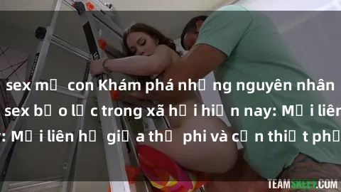 sex mẹ con Khám phá những nguyên nhân và hậu quả của sex bạo lực trong xã hội hiện nay: Mối liên hệ giữa thị phi và cần thiết phải ngăn chặn.