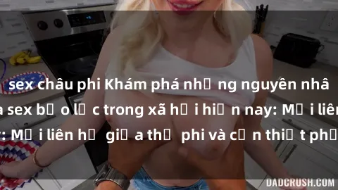 sex châu phi Khám phá những nguyên nhân và hậu quả của sex bạo lực trong xã hội hiện nay: Mối liên hệ giữa thị phi và cần thiết phải ngăn chặn.