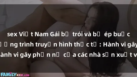 sex Việt Nam Gái bị trói và bị ép buộc làm tình trong chương trình truyền hình thực tế: Hành vi gây phẫn nộ của các nhà sản xuất và người xem.