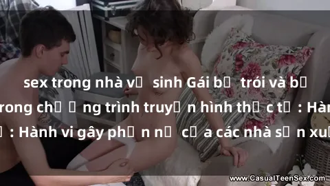 sex trong nhà vệ sinh Gái bị trói và bị ép buộc làm tình trong chương trình truyền hình thực tế: Hành vi gây phẫn nộ của các nhà sản xuất và người xem.