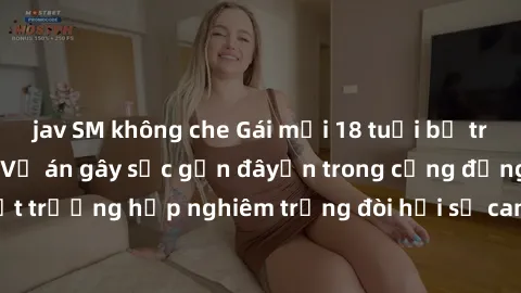 jav SM không che Gái mới 18 tuổi bị trói và bị hiếp dâm: Vụ án gây sốc gần đâyến trong cộng đồng. Đây là một trường hợp nghiêm trọng đòi hỏi sự can thiệp mạnh mẽ từ phía công lý.