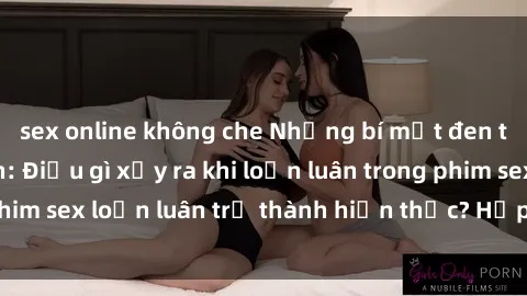 sex online không che Những bí mật đen tối trong gia đình: Điều gì xảy ra khi loạn luân trong phim sex loạn luân trở thành hiện thực? Hấp dẫn và gây sốc!