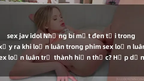sex jav idol Những bí mật đen tối trong gia đình: Điều gì xảy ra khi loạn luân trong phim sex loạn luân trở thành hiện thực? Hấp dẫn và gây sốc!