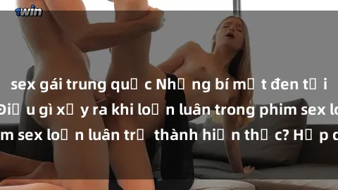 sex gái trung quốc Những bí mật đen tối trong gia đình: Điều gì xảy ra khi loạn luân trong phim sex loạn luân trở thành hiện thực? Hấp dẫn và gây sốc!