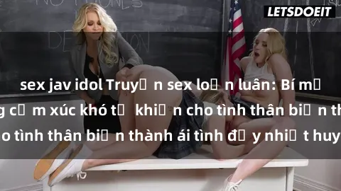 sex jav idol Truyện sex loạn luân: Bí mật gia đình và những cảm xúc khó tả khiến cho tình thân biến thành ái tình đầy nhiệt huyết