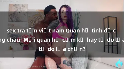 sex tra tấn việt nam Quan hệ tình dục giữa ông cháu: Mối quan hệ cấm kỵ hay tự do lựa chọn?