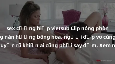 sex cưỡng hiếp vietsub Clip nóng phòng tắm: Hít thở nồng nàn hương bông hoa, người đẹp vô cùng gợi cảm và quyến rũ khiến ai cũng phải say đắm. Xem ngay để trải nghiệm điều đặc biệt!