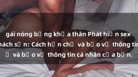 gái nóng bỏng khỏa thân Phát hiện sex camera ẩn trong khách sạn: Cách hạn chế và bảo vệ thông tin cá nhân của bạn.