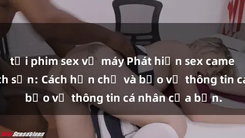 tải phim sex về máy Phát hiện sex camera ẩn trong khách sạn: Cách hạn chế và bảo vệ thông tin cá nhân của bạn.