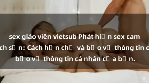 sex giáo viên vietsub Phát hiện sex camera ẩn trong khách sạn: Cách hạn chế và bảo vệ thông tin cá nhân của bạn.