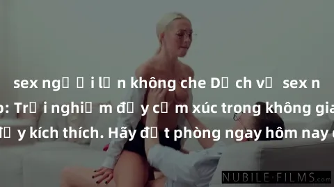 sex người lớn không che Dịch vụ sex nhà nghỉ đẳng cấp: Trải nghiệm đầy cảm xúc trong không gian lãng mạn, đầy kích thích. Hãy đặt phòng ngay hôm nay để thỏa mãn khát khao của bạn!
