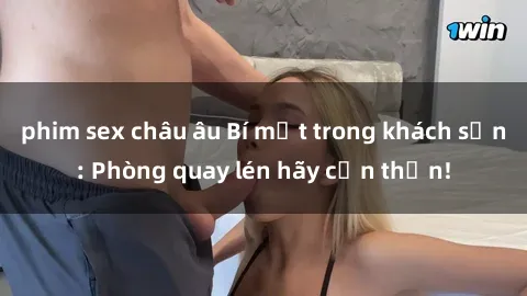 phim sex châu âu Bí mật trong khách sạn: Phòng quay lén hãy cẩn thận!