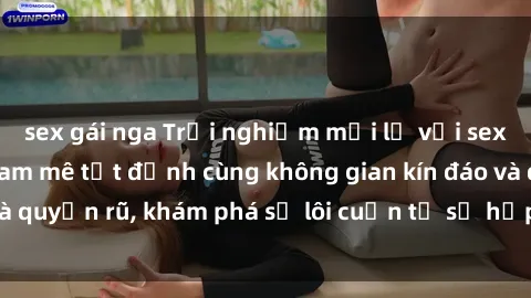 sex gái nga Trải nghiệm mới lạ với sex phòng thay đồ: Đam mê tột đỉnh cùng không gian kín đáo và quyến rũ, khám phá sự lôi cuốn từ sự hấp dẫn của nơi này.
