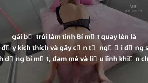 gái bị trói làm tình Bí mật quay lén làm tình: Câu chuyện đầy kích thích và gây cấn từ người đứng sau camera. Hành động bí mật, đam mê và liều lĩnh khiến cho tình yêu trở nên mãnh liệt hơn bao giờ hết