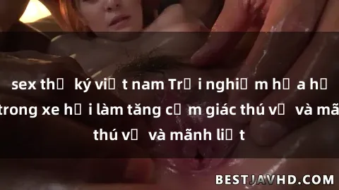 sex thư ký việt nam Trải nghiệm hứa hẹn: Sex trong xe hơi làm tăng cảm giác thú vị và mãnh liệt