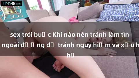 sex trói buộc Khi nào nên tránh làm tình ngoài đường để tránh nguy hiểm và xấu hổ