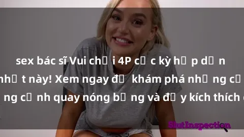 sex bác sĩ Vui chơi 4P cực kỳ hấp dẫn trong phim sex mới nhất này! Xem ngay để khám phá những cảnh quay nóng bỏng và đầy kích thích của bộ phim này!