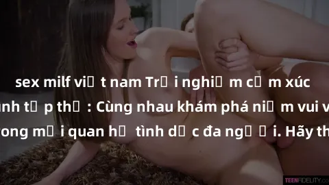 sex milf việt nam Trải nghiệm cảm xúc mới mẻ với làm tình tập thể: Cùng nhau khám phá niềm vui và sự mãnh liệt trong mối quan hệ tình dục đa người. Hãy thử ngay để biết cảm giác thú vị này!