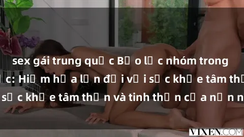 sex gái trung quốc Bạo lực nhóm trong các hành vi tình dục: Hiểm họa lớn đối với sức khỏe tâm thần và tinh thần của nạn nhân.