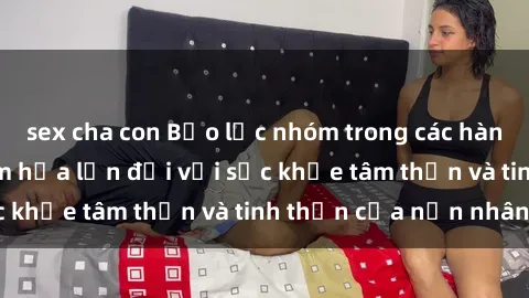 sex cha con Bạo lực nhóm trong các hành vi tình dục: Hiểm họa lớn đối với sức khỏe tâm thần và tinh thần của nạn nhân.