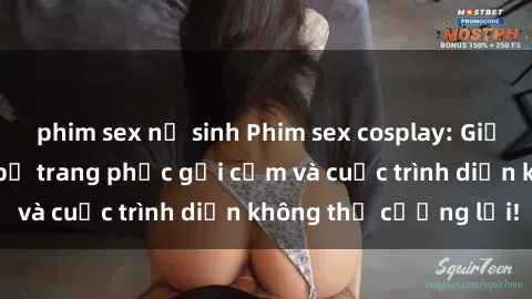 phim sex nữ sinh Phim sex cosplay: Giấc mơ  cùng những bộ trang phục gợi cảm và cuộc trình diễn không thể cưỡng lại!