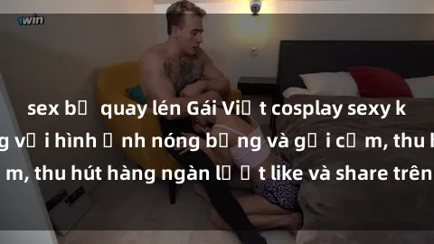 sex bị quay lén Gái Việt cosplay sexy khiến fan phát cuồng với hình ảnh nóng bỏng và gợi cảm, thu hút hàng ngàn lượt like và share trên mạng xã hội.