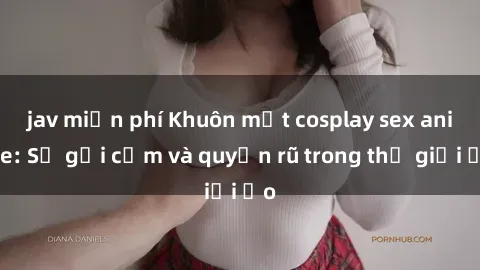 jav miễn phí Khuôn mặt cosplay sex anime: Sự gợi cảm và quyến rũ trong thế giới ảo
