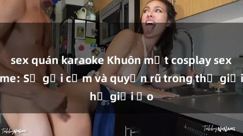 sex quán karaoke Khuôn mặt cosplay sex anime: Sự gợi cảm và quyến rũ trong thế giới ảo