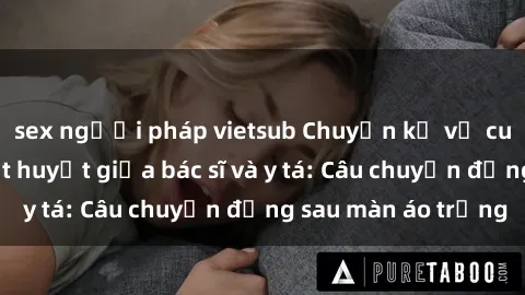 sex người pháp vietsub Chuyện kể về cuộc tình đầy nhiệt huyết giữa bác sĩ và y tá: Câu chuyện đằng sau màn áo trắng