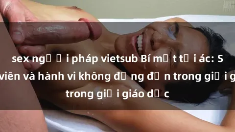 sex người pháp vietsub Bí mật tội ác: Sex giáo viên và hành vi không đứng đắn trong giới giáo dục