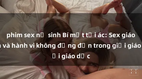 phim sex nữ sinh Bí mật tội ác: Sex giáo viên và hành vi không đứng đắn trong giới giáo dục