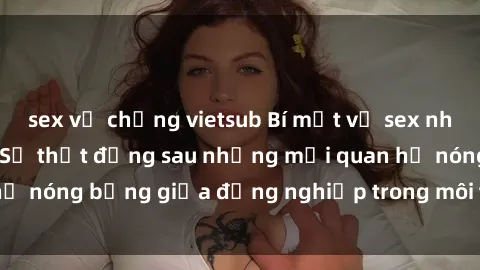 sex vợ chồng vietsub Bí mật về sex nhân viên văn phòng: Sự thật đằng sau những mối quan hệ nóng bỏng giữa đồng nghiệp trong môi trường làm việc.