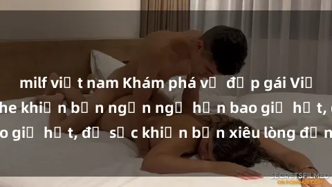milf việt nam Khám phá vẻ đẹp gái Việt Nam nude không che khiến bạn ngẩn ngơ hơn bao giờ hết, đủ sức khiến bạn xiêu lòng đến ngất ngây