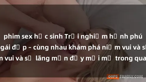 phim sex học sinh Trải nghiệm hạnh phúc khi làm tình với gái đẹp – cùng nhau khám phá niềm vui và sự lãng mạn đầy mới mẻ trong quan hệ của bạn.