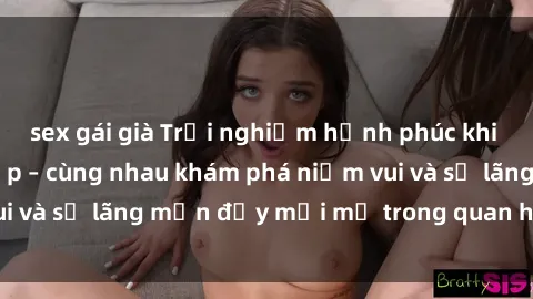 sex gái già Trải nghiệm hạnh phúc khi làm tình với gái đẹp – cùng nhau khám phá niềm vui và sự lãng mạn đầy mới mẻ trong quan hệ của bạn.