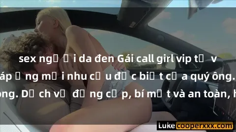 sex người da đen Gái call girl vip tư vấn chuyên nghiệp, đáp ứng mọi nhu cầu đặc biệt của quý ông. Dịch vụ đẳng cấp, bí mật và an toàn, hãy tìm hiểu ngay!