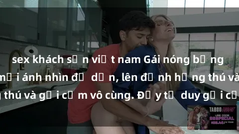 sex khách sạn việt nam Gái nóng bỏng khỏa thân khiến mọi ánh nhìn đổ dồn, lên đỉnh hứng thú và gợi cảm vô cùng. Đầy tư duy gợi cảm và quyến rũ.