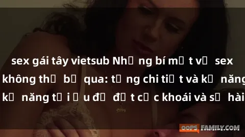 sex gái tây vietsub Những bí mật về sex người lớn mà bạn không thể bỏ qua: từng chi tiết và kỹ năng tối ưu để đạt cực khoái và sự hài lòng tối đa.