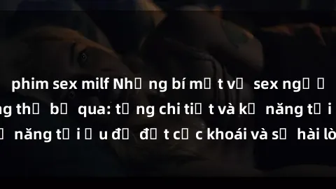 phim sex milf Những bí mật về sex người lớn mà bạn không thể bỏ qua: từng chi tiết và kỹ năng tối ưu để đạt cực khoái và sự hài lòng tối đa.
