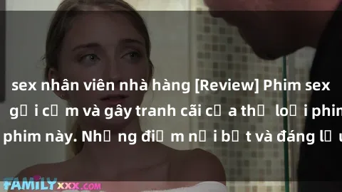 sex nhân viên nhà hàng [Review] Phim sex loli: Đánh giá về sự gợi cảm và gây tranh cãi của thể loại phim này. Những điểm nổi bật và đáng lưu ý khi xem phim loli.