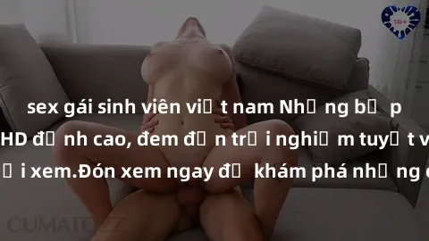 sex gái sinh viên việt nam Những bộ phim sex không che HD đỉnh cao, đem đến trải nghiệm tuyệt vời cho người xem.Đón xem ngay để khám phá những cảnh quay đẹp mắt và kích thích.