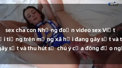 sex cha con Những đoạn video sex Việt Nam không che nổi tiếng trên mạng xã hội đang gây sốt và thu hút sự chú ý của đông đảo người xem.